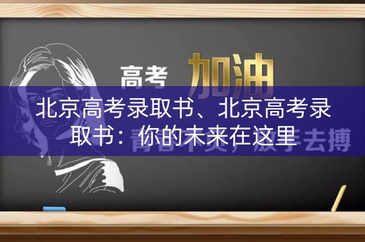 北京高考录取书、北京高考录取书：你的未来在这里