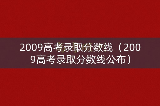 2009高考录取分数线（2009高考录取分数线公布）