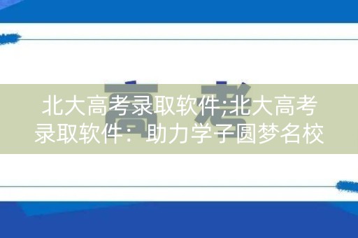 北大高考录取软件;北大高考录取软件:助力学子圆梦名校 北大高考录取软件;北大高考录取软件:助力学子圆梦名校