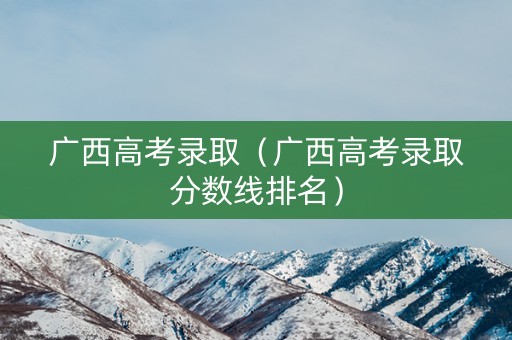 广西高考录取（广西高考录取分数线排名）