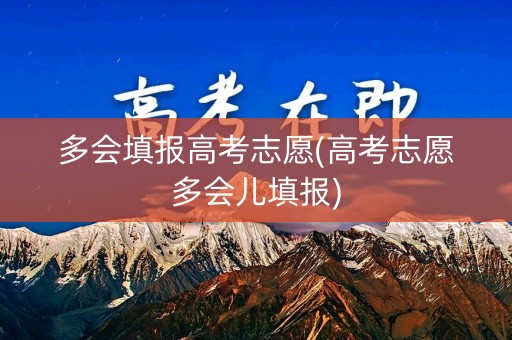 多会填报高考志愿(高考志愿多会儿填报) 多会填报高考志愿(高考志愿多会儿填报)