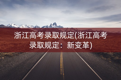 浙江高考录取规定(浙江高考录取规定:新变革) 浙江高考录取规定(浙江高考录取规定:新变革)