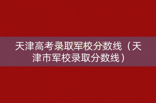 天津高考录取军校分数线(天津市军校录取分数线) 天津高考录取军校分数线(天津市军校录取分数线)