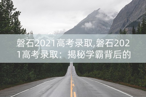 磐石2021高考录取,磐石2021高考录取：揭秘学霸背后的努力和坚持