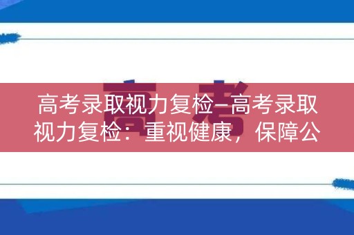 高考录取视力复检—高考录取视力复检：重视健康，保障公平