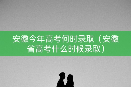 安徽今年高考何时录取（安徽省高考什么时候录取）