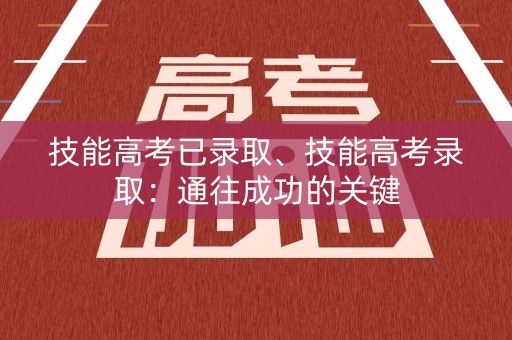 技能高考已录取、技能高考录取：通往成功的关键