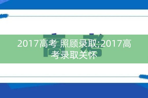 2017高考 照顾录取;2017高考录取关怀