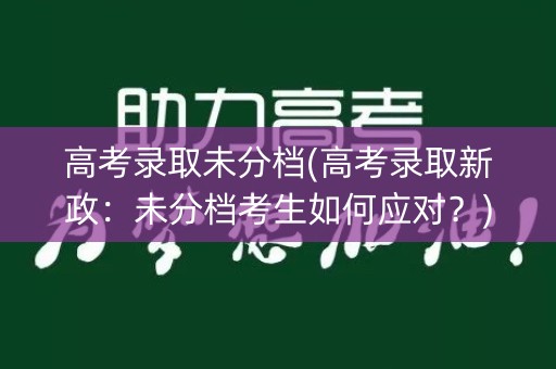 高考录取未分档(高考录取新政：未分档考生如何应对？)