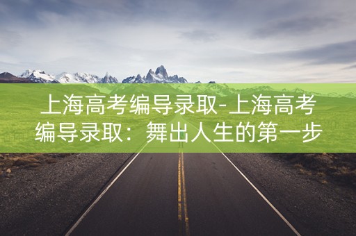 上海高考编导录取-上海高考编导录取：舞出人生的第一步