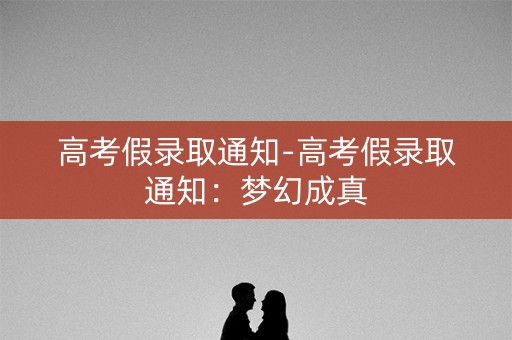 高考假录取通知-高考假录取通知：梦幻成真