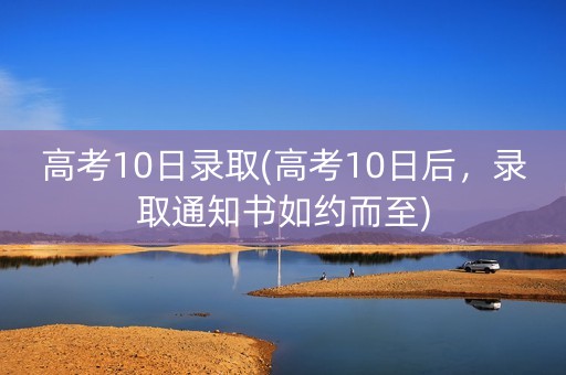 高考10日录取(高考10日后,录取通知书如约而至) 高考10日录取(高考10日后,录取通知书如约而至)