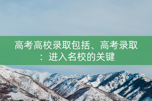 高考高校录取包括、高考录取：进入名校的关键