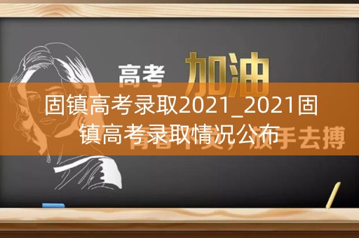 固镇高考录取2021_2021固镇高考录取情况公布