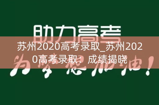 苏州2020高考录取_苏州2020高考录取:成绩揭晓 苏州2020高考录取_苏州2020高考录取:成绩揭晓