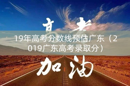 19年高考分数线预估广东（2019广东高考录取分）