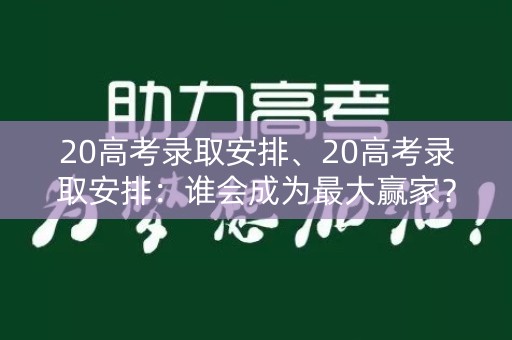 20高考录取安排、20高考录取安排：谁会成为最大赢家？