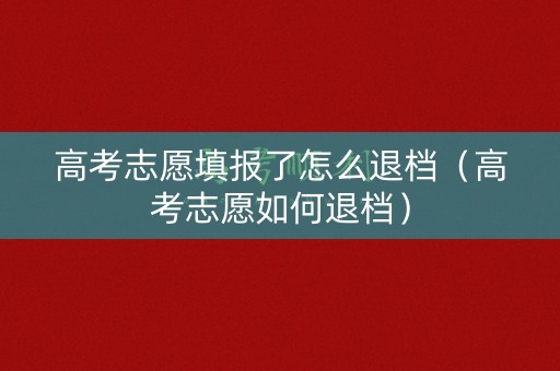 高考志愿填报了怎么退档（高考志愿如何退档）