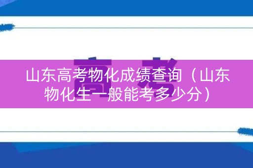 山东高考物化成绩查询(山东物化生一般能考多少分) 山东高考物化成绩查询(山东物化生一般能考多少分)