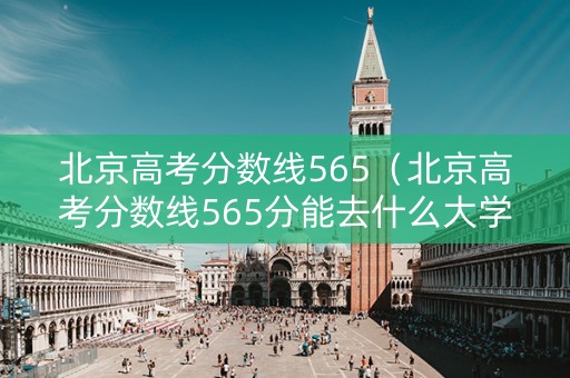 北京高考分数线565(北京高考分数线565分能去什么大学) 北京高考分数线565(北京高考分数线565分能去什么大学)