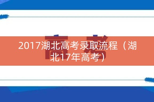 2017湖北高考录取流程(湖北17年高考) 2017湖北高考录取流程(湖北17年高考)