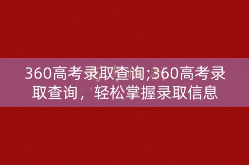 360高考录取查询;360高考录取查询,轻松掌握录取信息 360高考录取查询;360高考录取查询,轻松掌握录取信息