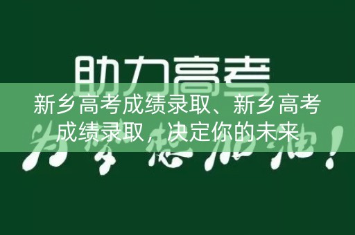 新乡高考成绩录取、新乡高考成绩录取,决定你的未来 新乡高考成绩录取、新乡高考成绩录取,决定你的未来