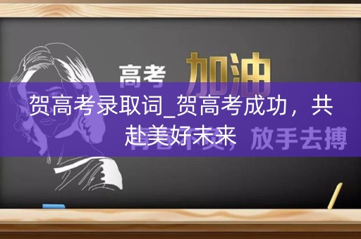 贺高考录取词_贺高考成功,共赴美好未来 贺高考录取词_贺高考成功,共赴美好未来