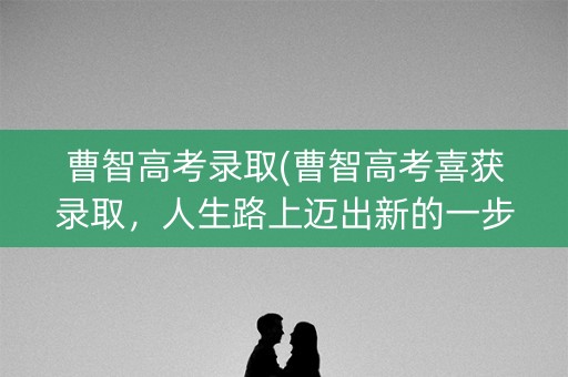 曹智高考录取(曹智高考喜获录取，人生路上迈出新的一步)