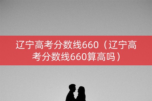 辽宁高考分数线660（辽宁高考分数线660算高吗）