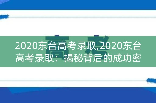 2020东台高考录取,2020东台高考录取:揭秘背后的成功密码 2020东台高考录取,2020东台高考录取:揭秘背后的成功密码