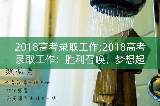 2018高考录取工作;2018高考录取工作:胜利召唤,梦想起航 2018高考录取工作;2018高考录取工作:胜利召唤,梦想起航