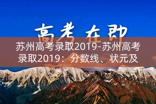 苏州高考录取2019-苏州高考录取2019:分数线、状元及变化趋势 苏州高考录取2019-苏州高考录取2019:分数线、状元及变化趋势