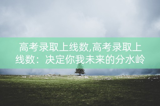 高考录取上线数,高考录取上线数：决定你我未来的分水岭