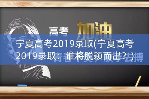 宁夏高考2019录取(宁夏高考2019录取:谁将脱颖而出?) 宁夏高考2019录取(宁夏高考2019录取:谁将脱颖而出?)
