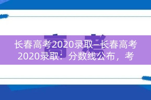 长春高考2020录取—长春高考2020录取:分数线公布,考生揭晓命运 长春高考2020录取—长春高考2020录取:分数线公布,考生揭晓命运