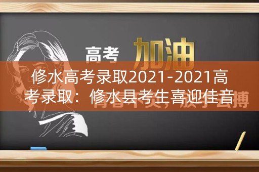 修水高考录取2021-2021高考录取：修水县考生喜迎佳音