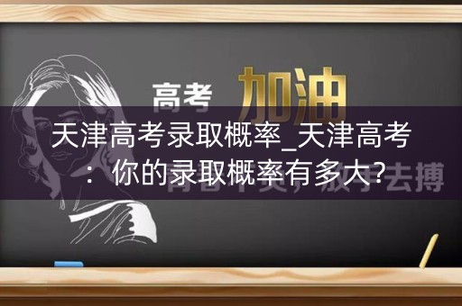 天津高考录取概率_天津高考：你的录取概率有多大？