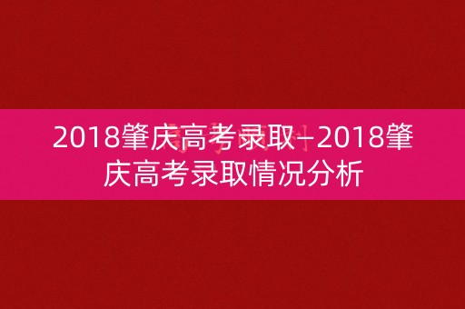 2018肇庆高考录取—2018肇庆高考录取情况分析
