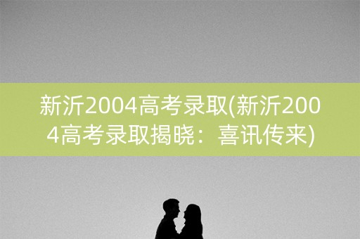 新沂2004高考录取(新沂2004高考录取揭晓：喜讯传来)