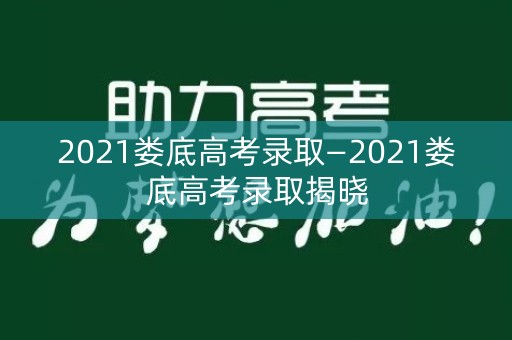 2021娄底高考录取—2021娄底高考录取揭晓