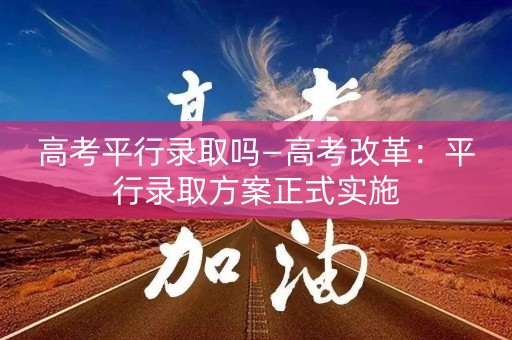 高考平行录取吗—高考改革：平行录取方案正式实施