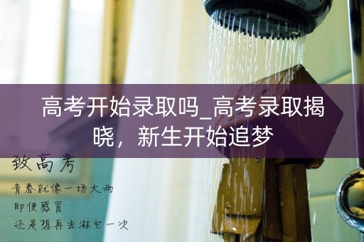 高考开始录取吗_高考录取揭晓，新生开始追梦