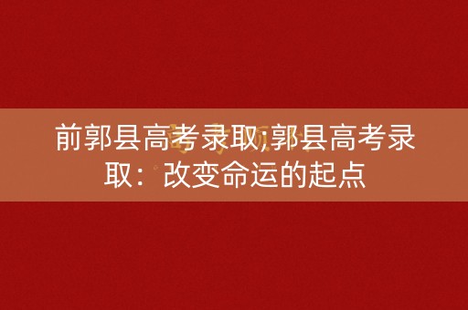 前郭县高考录取;郭县高考录取：改变命运的起点