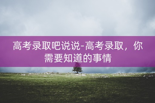 高考录取吧说说-高考录取，你需要知道的事情
