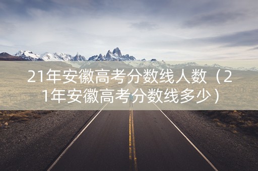 21年安徽高考分数线人数（21年安徽高考分数线多少）