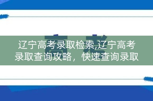 辽宁高考录取检索,辽宁高考录取查询攻略，快速查询录取结果