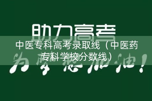 中医专科高考录取线（中医药专科学校分数线）