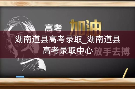 湖南道县高考录取_湖南道县高考录取中心 湖南道县高考录取_湖南道县高考录取中心