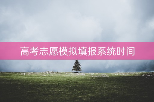 高考志愿模拟填报系统时间 高考志愿模拟填报系统时间